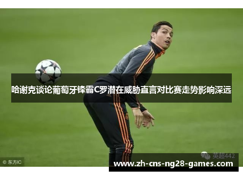 哈谢克谈论葡萄牙锋霸C罗潜在威胁直言对比赛走势影响深远