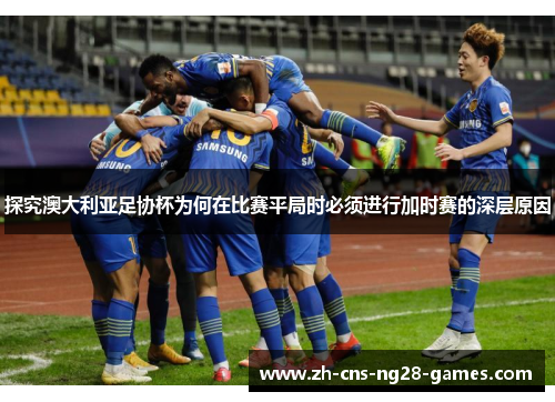 探究澳大利亚足协杯为何在比赛平局时必须进行加时赛的深层原因