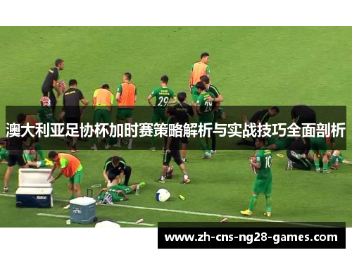 澳大利亚足协杯加时赛策略解析与实战技巧全面剖析