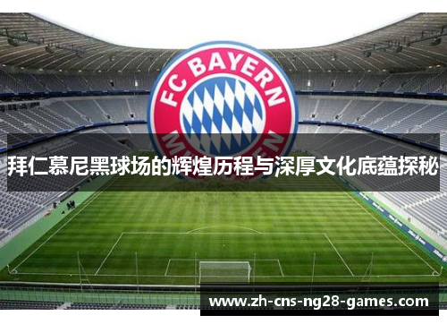 拜仁慕尼黑球场的辉煌历程与深厚文化底蕴探秘