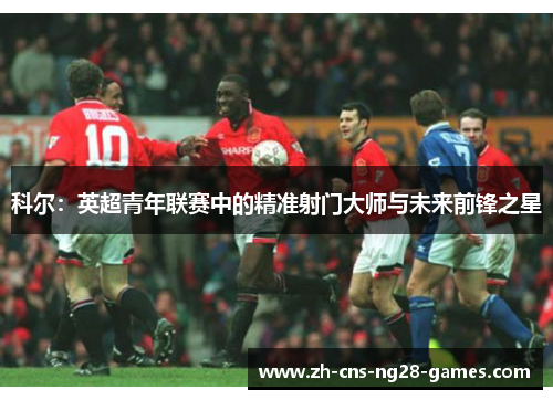 科尔：英超青年联赛中的精准射门大师与未来前锋之星