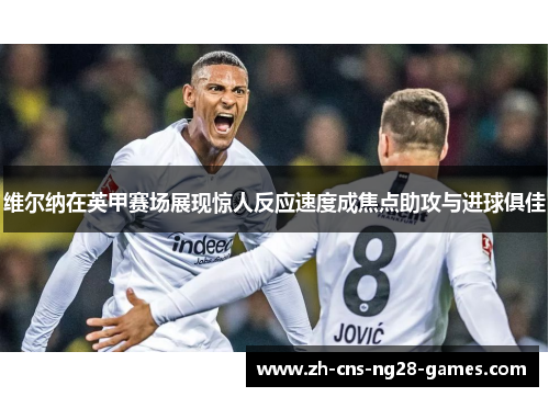 维尔纳在英甲赛场展现惊人反应速度成焦点助攻与进球俱佳