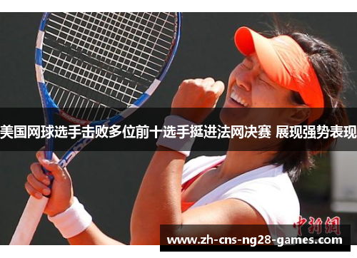 美国网球选手击败多位前十选手挺进法网决赛 展现强势表现