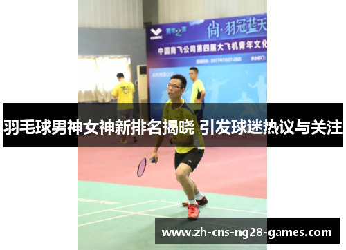 羽毛球男神女神新排名揭晓 引发球迷热议与关注