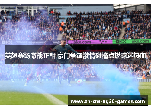 英超赛场激战正酣 豪门争锋激情碰撞点燃球迷热血
