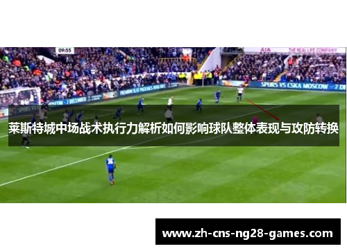 莱斯特城中场战术执行力解析如何影响球队整体表现与攻防转换