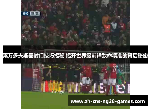 莱万多夫斯基射门技巧揭秘 揭开世界级前锋致命精准的背后秘密 莱万多夫斯基射门技巧揭秘 揭开世界级前锋致命精准的背后秘密