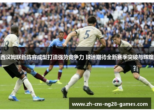 西汉姆联新阵容成型打造强势竞争力 球迷期待全新赛季突破与辉煌