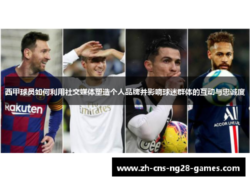 西甲球员如何利用社交媒体塑造个人品牌并影响球迷群体的互动与忠诚度