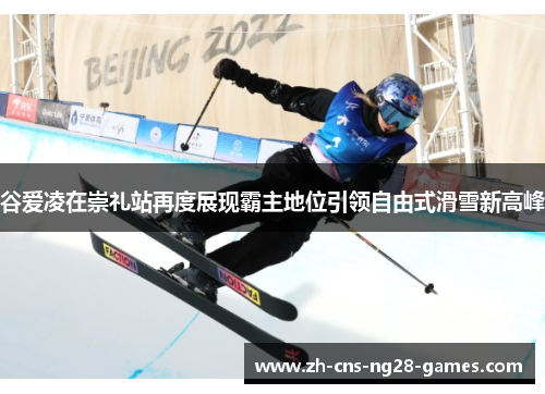 谷爱凌在崇礼站再度展现霸主地位引领自由式滑雪新高峰