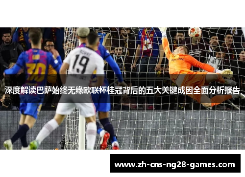 深度解读巴萨始终无缘欧联杯桂冠背后的五大关键成因全面分析报告