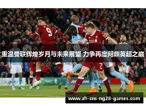 重温曼联辉煌岁月与未来展望 力争再度问鼎英超之巅 重温曼联辉煌岁月与未来展望 力争再度问鼎英超之巅