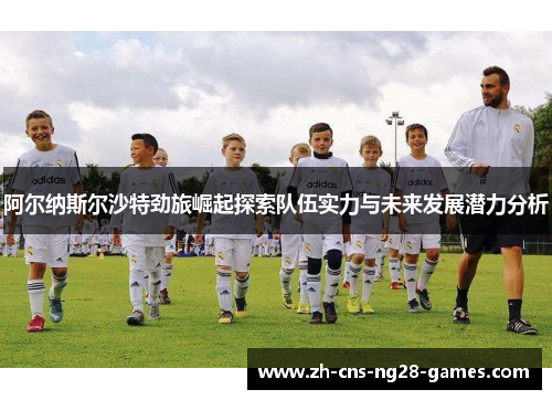 阿尔纳斯尔沙特劲旅崛起探索队伍实力与未来发展潜力分析 阿尔纳斯尔沙特劲旅崛起探索队伍实力与未来发展潜力分析