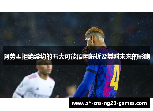 阿劳霍拒绝续约的五大可能原因解析及其对未来的影响 阿劳霍拒绝续约的五大可能原因解析及其对未来的影响