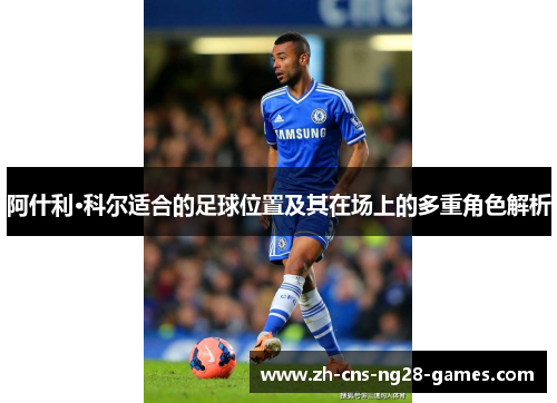 阿什利·科尔适合的足球位置及其在场上的多重角色解析 阿什利·科尔适合的足球位置及其在场上的多重角色解析