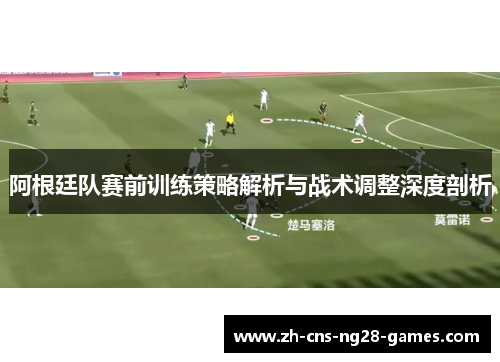 阿根廷队赛前训练策略解析与战术调整深度剖析 阿根廷队赛前训练策略解析与战术调整深度剖析