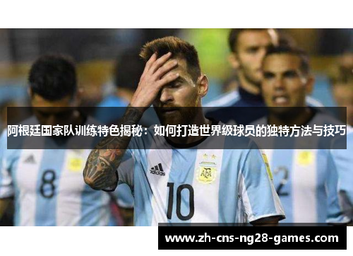 阿根廷国家队训练特色揭秘:如何打造世界级球员的独特方法与技巧 阿根廷国家队训练特色揭秘:如何打造世界级球员的独特方法与技巧