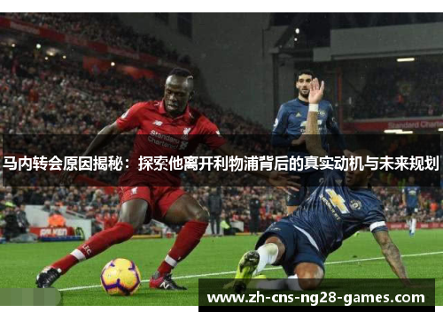 马内转会原因揭秘：探索他离开利物浦背后的真实动机与未来规划