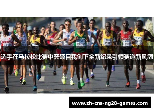 选手在马拉松比赛中突破自我创下全新纪录引领赛道新风潮