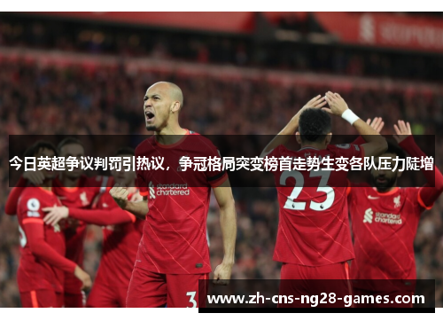今日英超争议判罚引热议，争冠格局突变榜首走势生变各队压力陡增